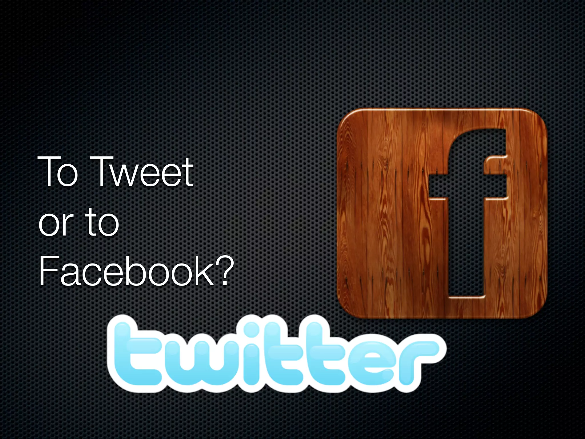 To Tweet
or to
Facebook?
 