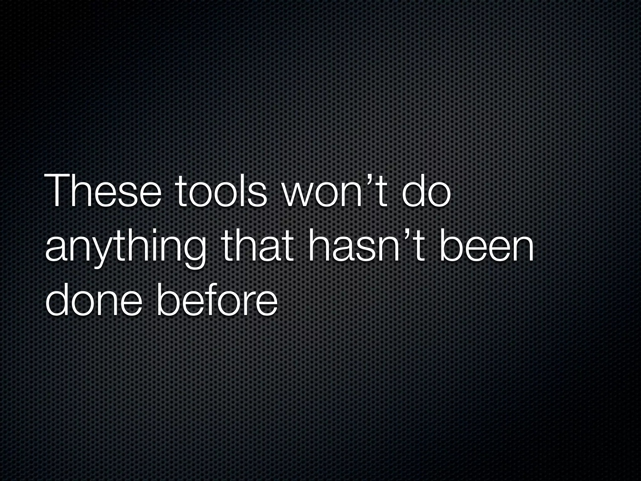 These tools won’t do
anything that hasn’t been
done before
 
