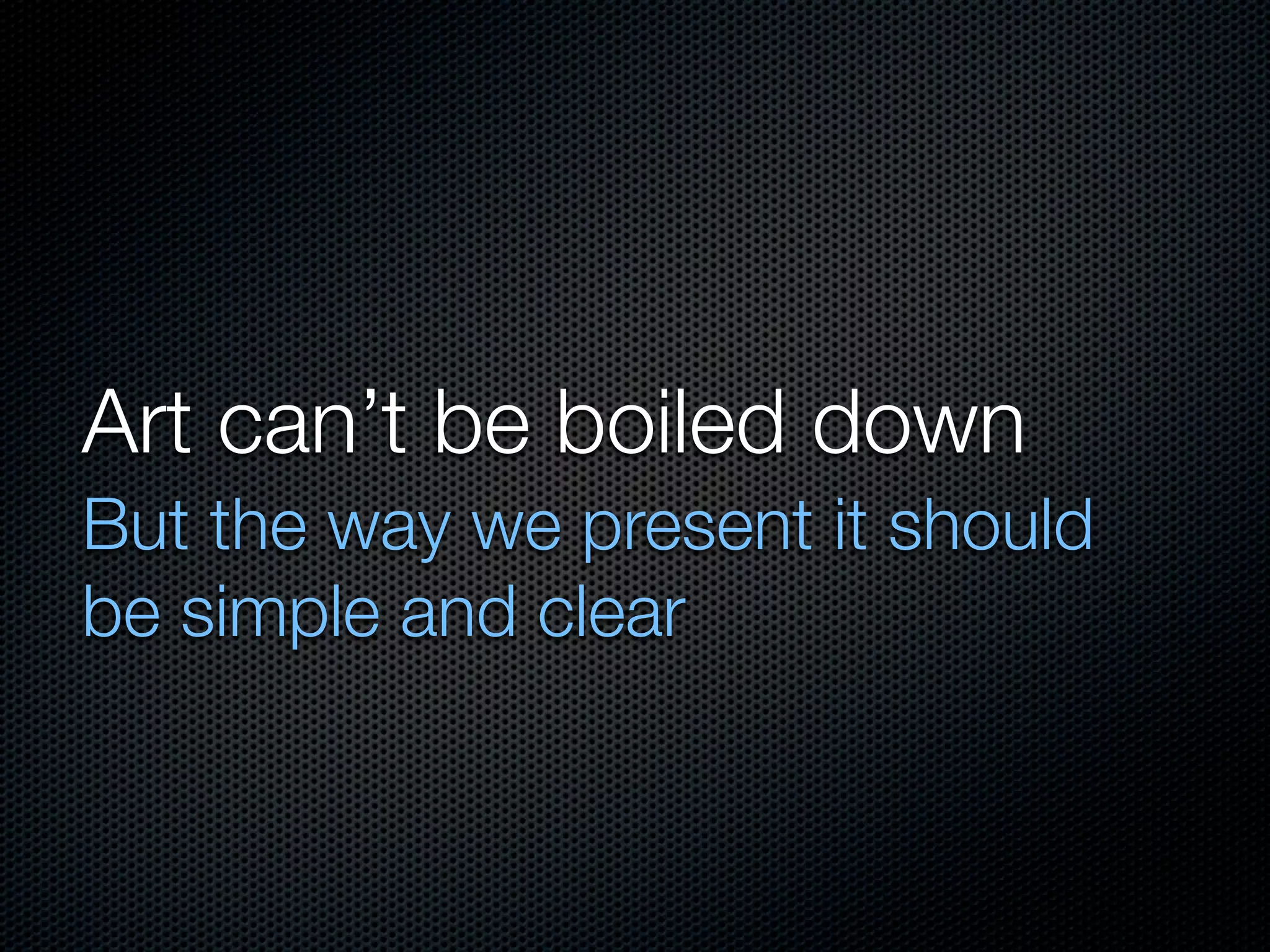 Art can’t be boiled down
But the way we present it should
be simple and clear
 