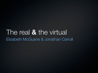 The real & the virtual
Elizabeth McGuane & Jonathan Carroll
 