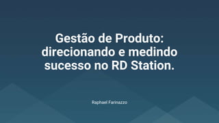 Gestão de Produto:
direcionando e medindo
sucesso no RD Station.
Raphael Farinazzo
 
