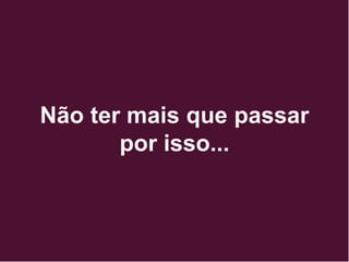 Não ter mais que passar
por isso...
 