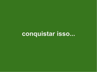 conquistar isso...
 