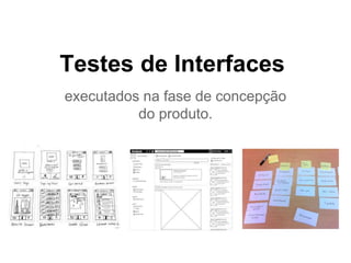 Testes de Interfaces
executados na fase de concepção
do produto.
 
