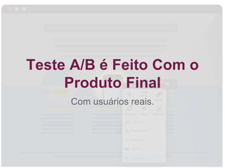 Teste A/B é Feito Com o
Produto Final
Com usuários reais.
 