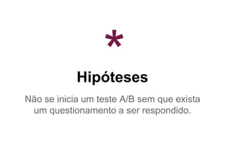 Hipóteses
Não se inicia um teste A/B sem que exista
um questionamento a ser respondido.
*
 