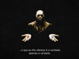 ...o que eu lhe ofereço é a verdade,
apenas a verdade.
 