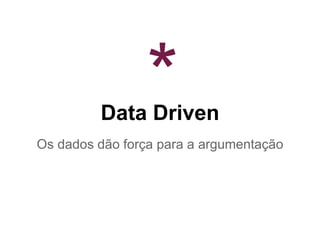 Data Driven
Os dados dão força para a argumentação
*
 