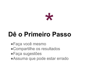 Dê o Primeiro Passo
●Faça você mesmo
●Compartilhe os resultados
●Faça sugestões
●Assuma que pode estar errado
*
 