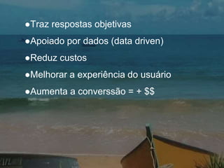●Traz respostas objetivas
●Apoiado por dados (data driven)
●Reduz custos
●Melhorar a experiência do usuário
●Aumenta a converssão = + $$
 