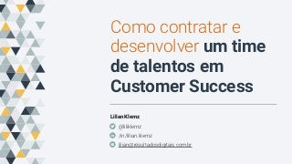 Como contratar e
desenvolver um time
de talentos em
Customer Success
Lilian Klemz
@liliklemz
/in/lilian.klemz
lilian@resultadosdigitais.com.br
 