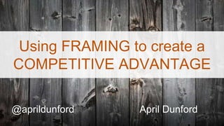 Using FRAMING to create a
COMPETITIVE ADVANTAGE
@aprildunford April Dunford
 