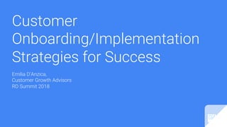 Customer
Onboarding/Implementation
Strategies for Success
Emilia D’Anzica,
Customer Growth Advisors
RD Summit 2018
 