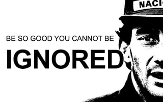 IGNORED
BE SO GOOD YOU CANNOT BE
 