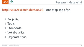 Research data wiki
http://wiki.research.data.ac.uk – one stop shop for:
› Projects
› Tools
› Standards
› Vocabularies
› Organisations
12/11/2015 Research Data Spring 8
 