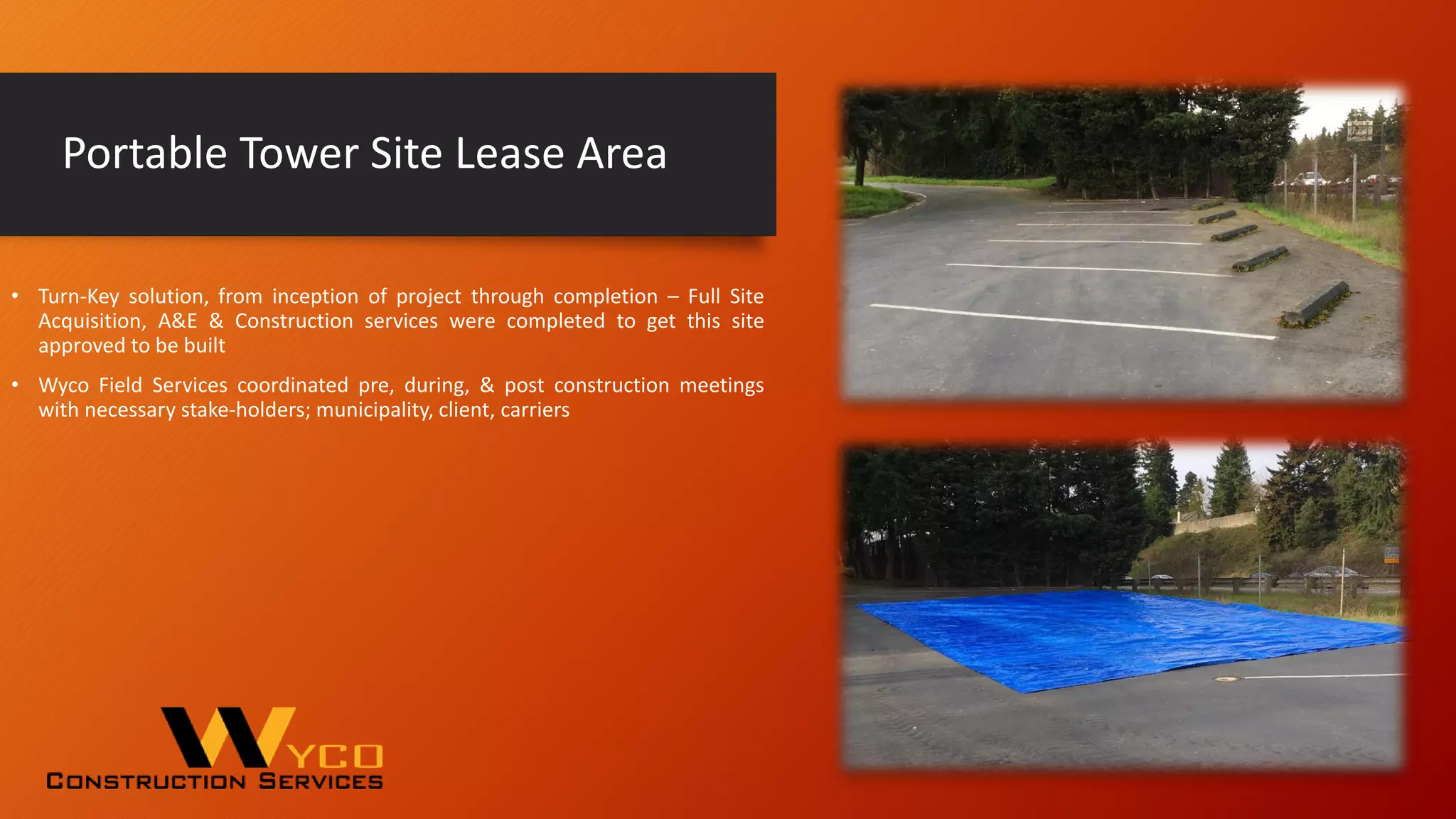Portable Tower Site Lease Area
• Turn-Key solution, from inception of project through completion – Full Site
Acquisition, A&E & Construction services were completed to get this site
approved to be built
• Wyco Field Services coordinated pre, during, & post construction meetings
with necessary stake-holders; municipality, client, carriers
 