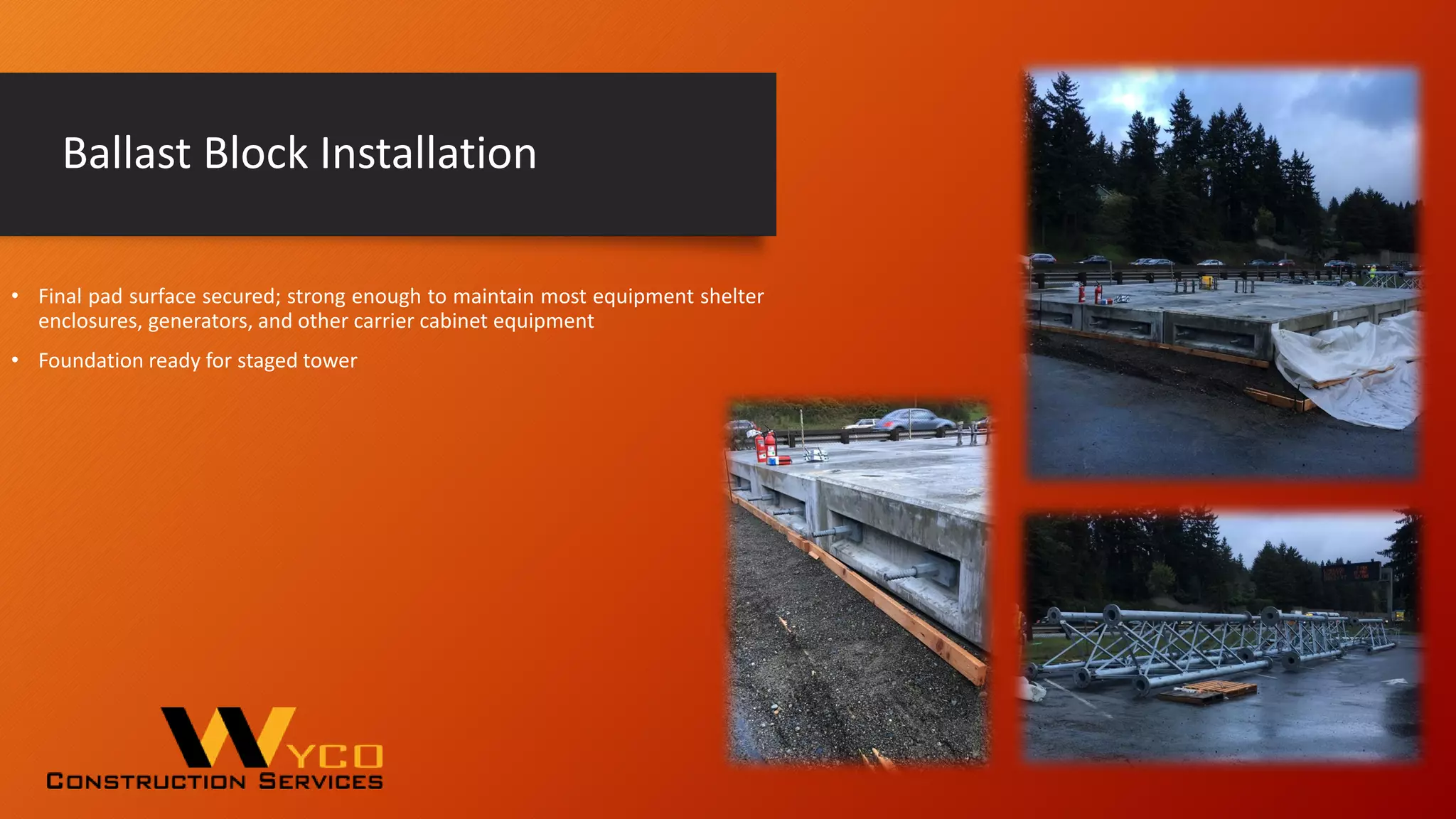 Ballast Block Installation
• Final pad surface secured; strong enough to maintain most equipment shelter
enclosures, generators, and other carrier cabinet equipment
• Foundation ready for staged tower
 