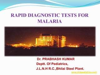 RAPID DIAGNOSTIC TESTS FOR
MALARIA
Dr. PRABHASH KUMAR
Deptt. Of Pediatrics,
J.L.N.H R.C.,Bhilai Steel Plant.
www.dnbpediatrics.com
 