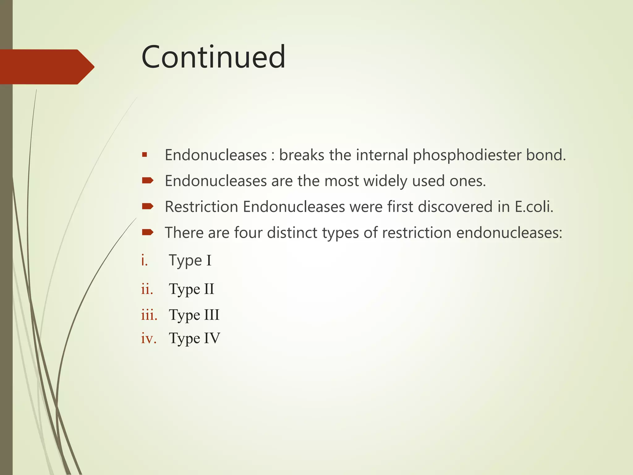 Continued
 Endonucleases : breaks the internal phosphodiester bond.
 Endonucleases are the most widely used ones.
 Restriction Endonucleases were first discovered in E.coli.
 There are four distinct types of restriction endonucleases:
i. Type I
ii. Type II
iii. Type III
iv. Type IV
 