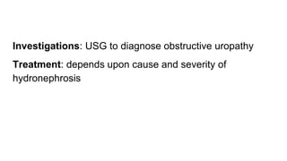 Investigations: USG to diagnose obstructive uropathy
Treatment: depends upon cause and severity of
hydronephrosis
 