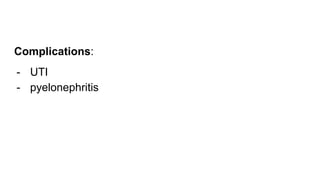 Complications:
- UTI
- pyelonephritis
 