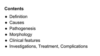 Contents
● Definition
● Causes
● Pathogenesis
● Morphology
● Clinical features
● Investigations, Treatment, Complications
 