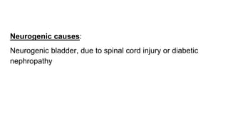 Neurogenic causes:
Neurogenic bladder, due to spinal cord injury or diabetic
nephropathy
 