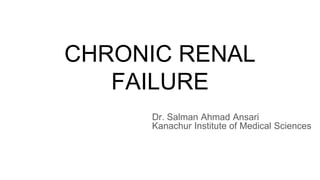 CHRONIC RENAL
FAILURE
Dr. Salman Ahmad Ansari
Kanachur Institute of Medical Sciences
 