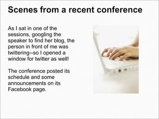 As I sat in one of the sessions, googling the speaker to find her blog, the person in front of me was twittering--so I opened a window for twitter as well!   The conference posted its schedule and some  announcements on its Facebook page. 