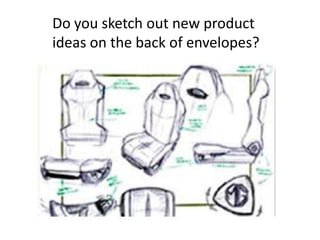 Do you sketch out new product
ideas on the back of envelopes?
 