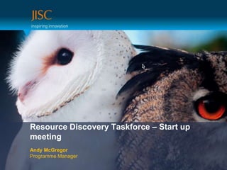 Resource Discovery Taskforce – Start up meeting Andy McGregorProgramme Manager 