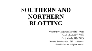 SOUTHERN AND
NORTHERN
BLOTTING
Presented by: Sagarika Sahoo(BT-17001)
Anjali Mandal(BT17008)
Dipti Mundhe(BT-17010)
Subject: Recombinant DNA Technology
Submitted to: Dr. Mayank Kumar
 