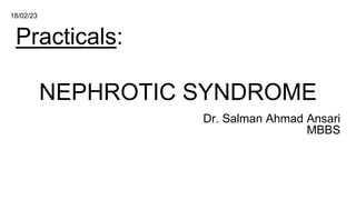 Practicals:
NEPHROTIC SYNDROME
Dr. Salman Ahmad Ansari
MBBS
18/02/23
 