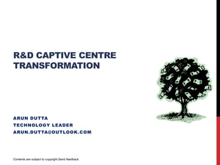 R&D CENTRE
TRANSFORMATION
ARUN DUTTA
TECHNOLOGY LEADER
ARUN.DUTTA@INSEAD.EDU
Contents are subject to copyright.
Disclaimer – These contents don’t have any business and IP related information about any company I have been associated.
 