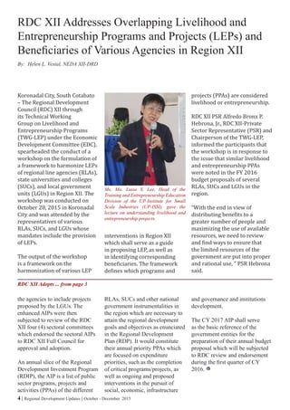 4 | Regional Development Updates | October - December 2015
the agencies to include projects
proposed by the LGUs. The
enhanced AIPs were then
subjected to review of the RDC
XII four (4) sectoral committees
which endorsed the sectoral AIPs
to RDC XII Full Council for
approval and adoption.
An annual slice of the Regional
Development Investment Program
(RDIP), the AIP is a list of public
sector programs, projects and
activities (PPAs) of the different
Koronadal City, South Cotabato
– The Regional Development
Council (RDC) XII through
its Technical Working
Group on Livelihood and
Entrepreneurship Programs
(TWG-LEP) under the Economic
Development Committee (EDC),
spearheaded the conduct of a
workshop on the formulation of
a framework to harmonize LEPs
of regional line agencies (RLAs),
state universities and colleges
(SUCs), and local government
units (LGUs) in Region XII. The
workshop was conducted on
October 28, 2015 in Koronadal
City and was attended by the
representatives of various
RLAs, SUCs, and LGUs whose
mandates include the provision
of LEPs.
The output of the workshop
is a framework on the
harmonization of various LEP
interventions in Region XII
which shall serve as a guide
in proposing LEP, as well as
in identifying corresponding
beneficiaries. The framework
defines which programs and
projects (PPAs) are considered
livelihood or entrepreneurship.
RDC XII PSR Alfredo Bronx P.
Hebrona, Jr., RDC XII-Private
Sector Representative (PSR) and
Chairperson of the TWG-LEP,
informed the participants that
the workshop is in response to
the issue that similar livelihood
and entrepreneurship PPAs
were noted in the FY 2016
budget proposals of several
RLAs, SUCs and LGUs in the
region.
“With the end in view of
distributing benefits to a
greater number of people and
maximizing the use of available
resources, we need to review
and find ways to ensure that
the limited resources of the
government are put into proper
and rational use, ” PSR Hebrona
said.
RDC XII Addresses Overlapping Livelihood and
Entrepreneurship Programs and Projects (LEPs) and
Beneficiaries of Various Agencies in Region XII
RLAs, SUCs and other national
government instrumentalities in
the region which are necessary to
attain the regional development
goals and objectives as enunciated
in the Regional Development
Plan (RDP). It would constitute
their annual priority PPAs which
are focused on expenditure
priorities, such as the completion
of critical programs/projects, as
well as ongoing and proposed
interventions in the pursuit of
social, economic, infrastructure
and governance and institutions
development.
The CY 2017 AIP shall serve
as the basic reference of the
government entities for the
preparation of their annual budget
proposal which will be subjected
to RDC review and endorsement
during the first quarter of CY
2016.
RDC XII Adopts ... from page 3
Ms. Ma. Luisa S. Lee, Head of the
Training and Entrepreneurship Education
Division of the UP-Institute for Small
Scale Industries (UP-ISSI), gave the
lecture on understanding livelihood and
entrepreneurship projects.
By: Helen L. Vestal, NEDA XII-DRD
 