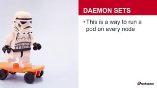 DAEMON SETS
• This is a way to run a
pod on every node
 