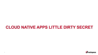 CLOUD NATIVE APPS LITTLE DIRTY SECRET
7
 
