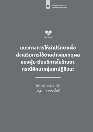 49 Rational Drug Use in
Community Pharmacy
แนวทางการให้คำ�ปรึกษาเพื่อ
ส่งเสริมการใช้ยาอย่างสมเหตุผล
ของผู้มารับบริการในร้านยา:
กรณีศึกษากลุ่มยาปฏิชีวนะ
กิติยศ ยศสมบัติ
มรุพงษ์ พชรโชติ
 