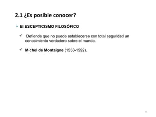 2.1 ¿Es posible conocer?
 El ESCEPTICISMO FILOSÓFICO

  Defiende que no puede establecerse con total seguridad un
   conocimiento verdadero sobre el mundo.

  Michel de Montaigne (1533-1592).




                                                               4
 