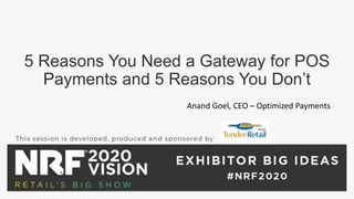 5 Reasons You Need a Gateway for POS
Payments and 5 Reasons You Don’t
Anand Goel, CEO – Optimized Payments
 