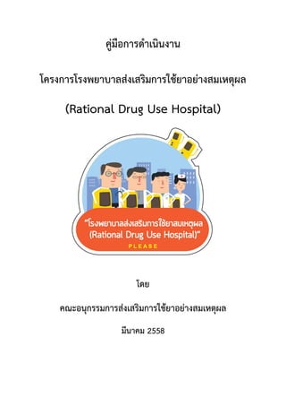 คูมือการดําเนินงาน
โครงการโรงพยาบาลสงเสริมการใชยาอยางสมเหตุผล
(Rational Drug Use Hospital)
โดย
คณะอนุกรรมการสงเสริมการใชยาอยางสมเหตุผล
มีนาคม 2558
 