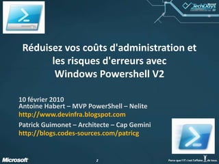 Réduisez vos coûts d'administration et les risques d'erreurs avecWindows Powershell V210 février 2010Antoine Habert – MVP PowerShell – Nelitehttp://www.devinfra.blogspot.com Patrick Guimonet – Architecte – Cap Geminihttp://blogs.codes-sources.com/patricg