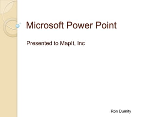 Microsoft Power Point
Presented to MapIt, Inc

Ron Dumity

 