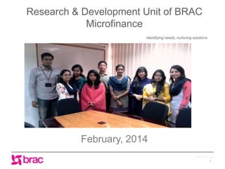 Research & Development Unit of BRAC
Microfinance
Identifying needs, nurturing solutions

February, 2014
www.brac.net

1

 