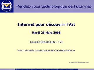 Internet pour découvrir l’Art Mardi 25 Mars 2008 Claudine BEAUDOUIN – TVT Avec l’aimable collaboration de Claudette MARLIN ©  Toulon Var Technologies - 2007 Rendez-vous technologique de Futur-net 