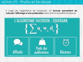 Action n°1 : Photos et facebook
Il s’agit de l’algorithme de facebook. Un formule permettant de
calculer l’affichage d’une publication dans le fil d’actualité facebook.

 