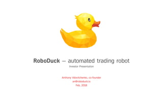 Anthony Vdovitchenko, co-founder
an@roboduck.io
Feb, 2018
RoboDuck — automated trading robot
Investor Presentation
 