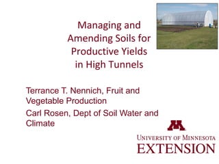 Managing and
Amending Soils for
Productive Yields
in High Tunnels
Terrance T. Nennich, Fruit and
Vegetable Production
Carl Rosen, Dept of Soil Water and
Climate
 