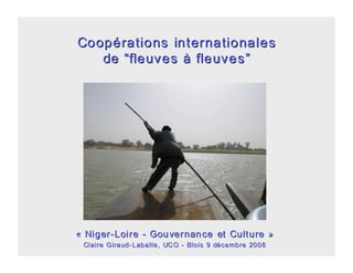 Coopérations internationales
   de “ fleuves à fleuves ”




« Niger-Loire - Gou vernan ce et Cult ure »
 Claire Giraud- Labalte, UC O - Blois 9 décembre 2008
 
