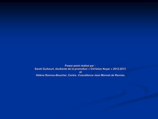 Power point réalisé par :
Sarah Guibourt, étudiante de la promotion « Christian Noyer » 2012-2013
                                   et
 Hélène Rannou-Boucher, Centre d’excellence Jean Monnet de Rennes.
 